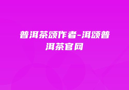普洱茶颂作者-洱颂普洱茶官网