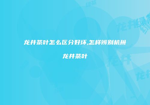龙井茶叶怎么区分好坏,怎样辨别杭卅龙井茶叶
