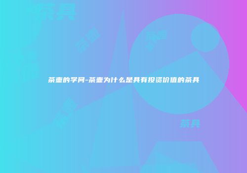 茶壶的学问-茶壶为什么是具有投资价值的茶具