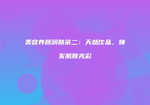 美容养颜润肤茶二：天然饮品，焕发肌肤光彩