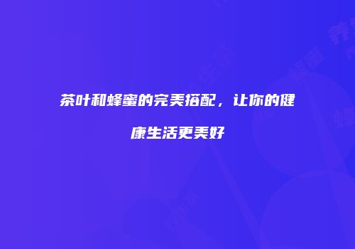 茶叶和蜂蜜的完美搭配，让你的健康生活更美好