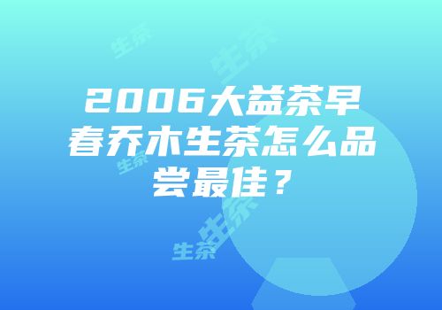 2006大益茶早春乔木生茶怎么品尝最佳？