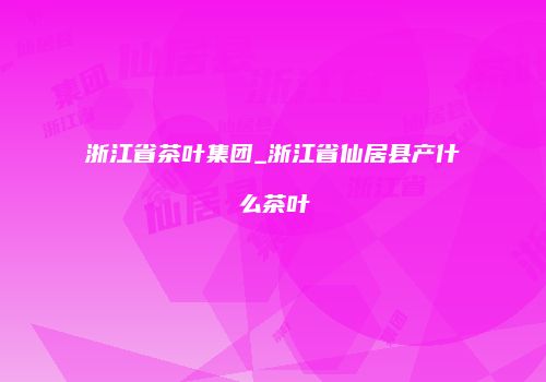 浙江省茶叶集团_浙江省仙居县产什么茶叶