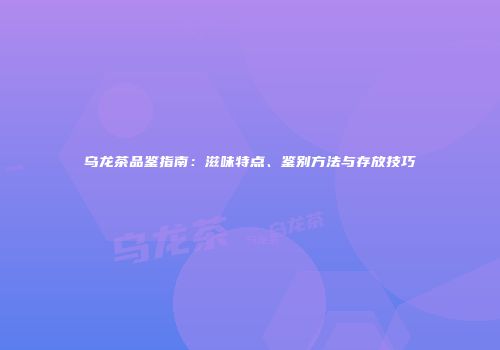 乌龙茶品鉴指南：滋味特点、鉴别方法与存放技巧