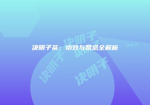 决明子茶：功效与禁忌全解析