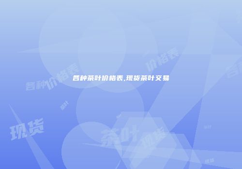各种茶叶价格表,现货茶叶交易
