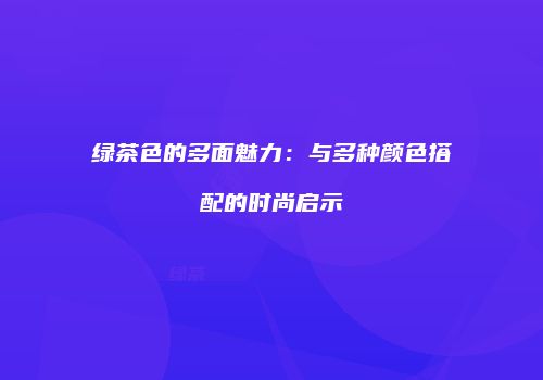 绿茶色的多面魅力：与多种颜色搭配的时尚启示