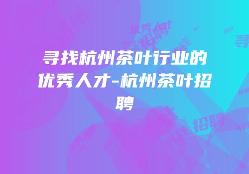 寻找杭州茶叶行业的优秀人才-杭州茶叶招聘
