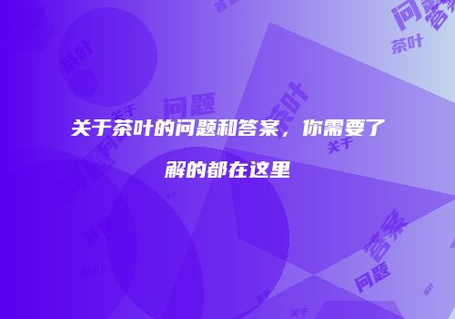 关于茶叶的问题和答案，你需要了解的都在这里