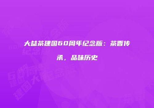 大益茶建国60周年纪念版：茶香传承，品味历史