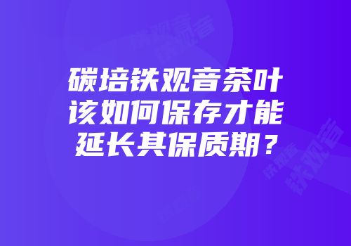 碳培铁观音茶叶该如何保存才能延长其保质期？