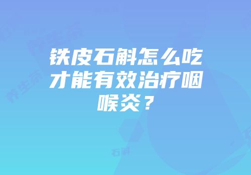 铁皮石斛怎么吃才能有效治疗咽喉炎？