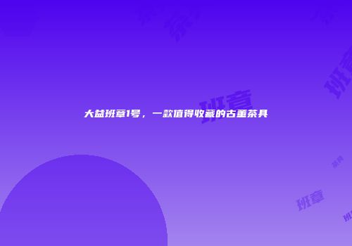 大益班章1号，一款值得收藏的古董茶具