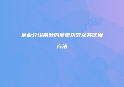 全面介绍茶叶的健康功效及其饮用方法