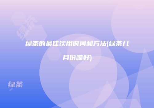 绿茶的最佳饮用时间和方法(绿茶几月份喝好)