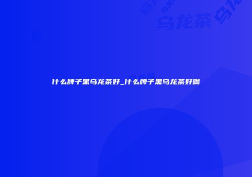 什么牌子黑乌龙茶好_什么牌子黑乌龙茶好喝