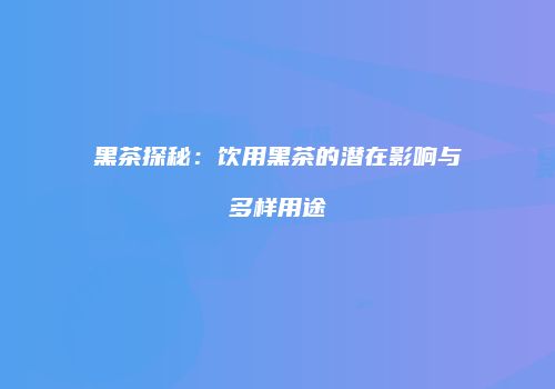 黑茶探秘：饮用黑茶的潜在影响与多样用途