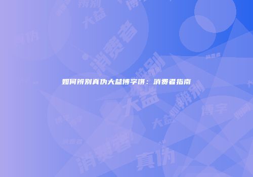 如何辨别真伪大益博字饼：消费者指南