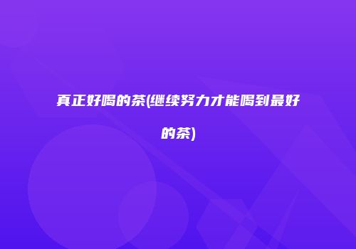 真正好喝的茶(继续努力才能喝到最好的茶)