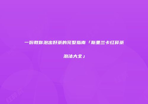一份教你泡出好茶的完整指南「斯里兰卡红碎茶泡法大全」