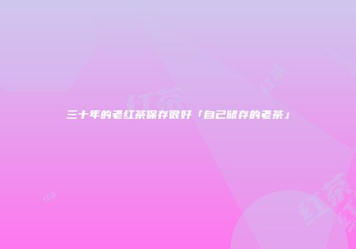 三十年的老红茶保存很好「自己储存的老茶」