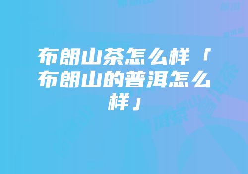 布朗山茶怎么样「布朗山的普洱怎么样」