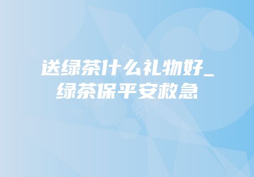 送绿茶什么礼物好_绿茶保平安救急
