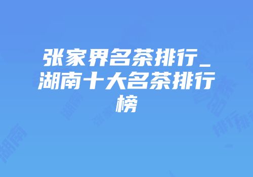 张家界名茶排行_湖南十大名茶排行榜