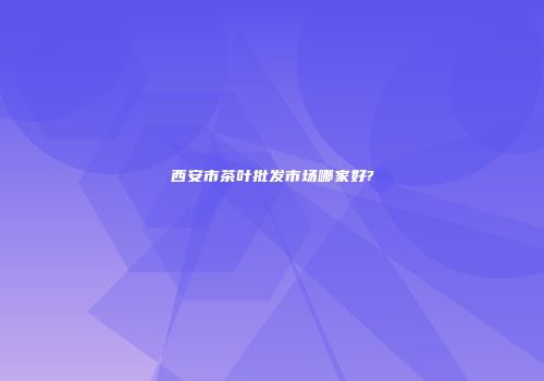 西安市茶叶批发市场哪家好?