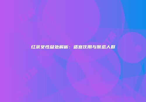 红茶女性益处解析：适宜饮用与禁忌人群