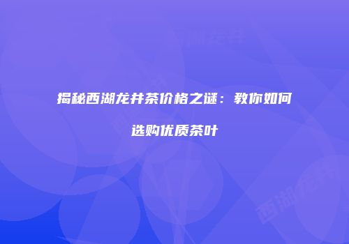 揭秘西湖龙井茶价格之谜：教你如何选购优质茶叶