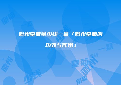 徽州皇菊多少钱一盒「徽州皇菊的功效与作用」