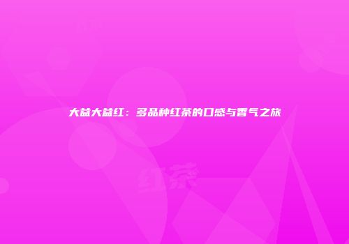 大益大益红：多品种红茶的口感与香气之旅