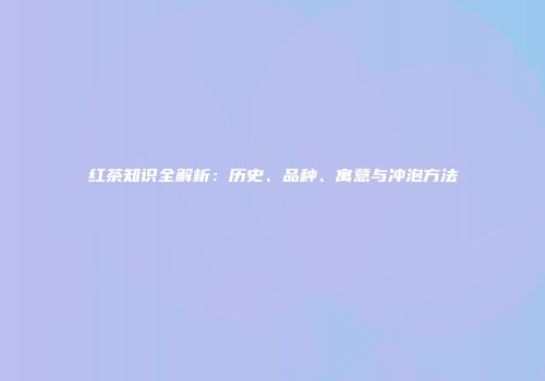 红茶知识全解析：历史、品种、寓意与冲泡方法