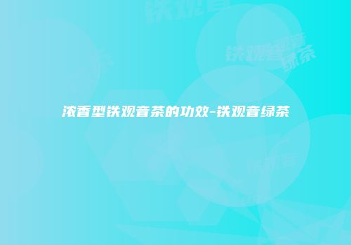 浓香型铁观音茶的功效-铁观音绿茶