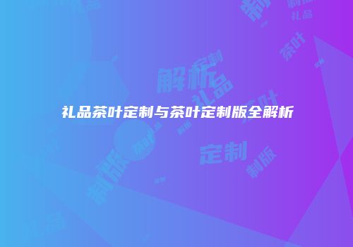 礼品茶叶定制与茶叶定制版全解析