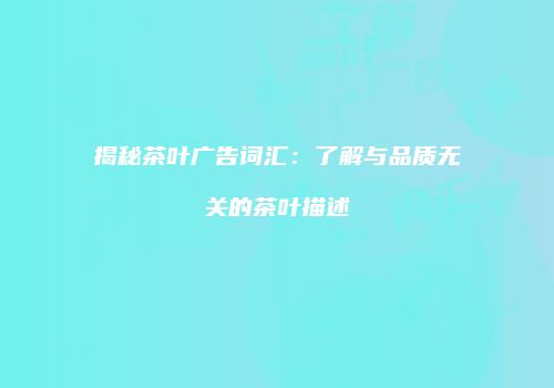 揭秘茶叶广告词汇：了解与品质无关的茶叶描述