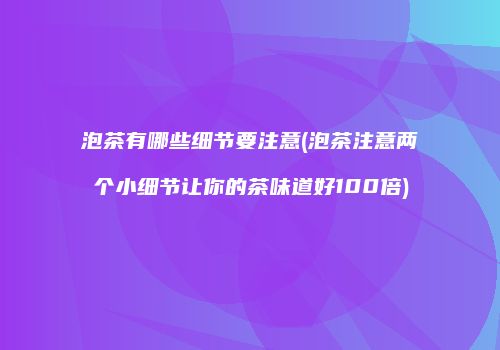 泡茶有哪些细节要注意(泡茶注意两个小细节让你的茶味道好100倍)