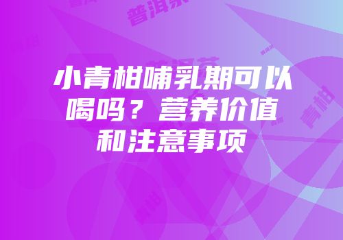 小青柑哺乳期可以喝吗？营养价值和注意事项