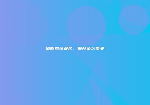 破除煮茶误区，提升茶艺享受