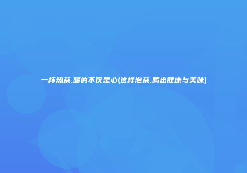 一杯热茶,暖的不仅是心(这样泡茶,喝出健康与美味)