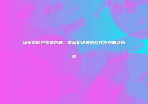 福州茶叶包装员招聘：高薪机遇与挑战并存的职业选择