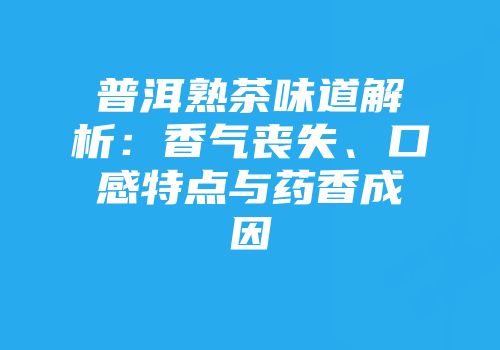 普洱熟茶味道解析：香气丧失、口感特点与药香成因