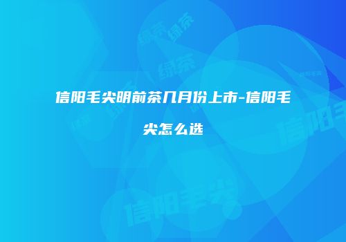 信阳毛尖明前茶几月份上市-信阳毛尖怎么选