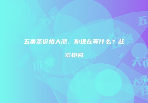 五寨茶价格大涨，你还在等什么？赶紧抢购