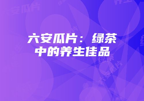 六安瓜片：绿茶中的养生佳品