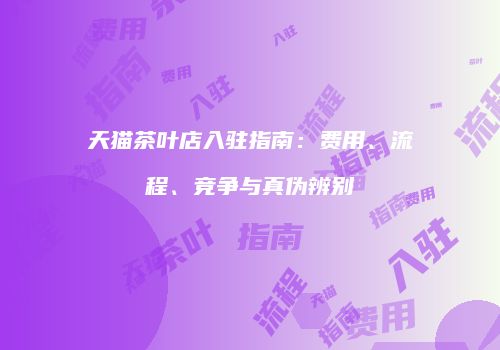 天猫茶叶店入驻指南：费用、流程、竞争与真伪辨别