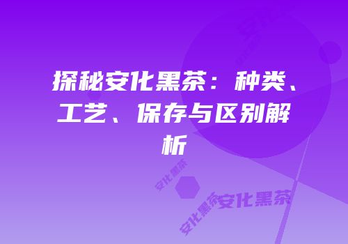 探秘安化黑茶：种类、工艺、保存与区别解析