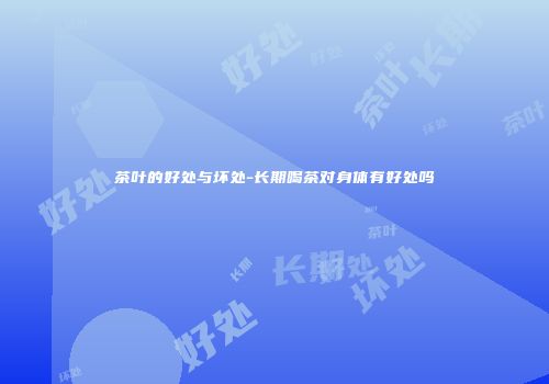 茶叶的好处与坏处-长期喝茶对身体有好处吗