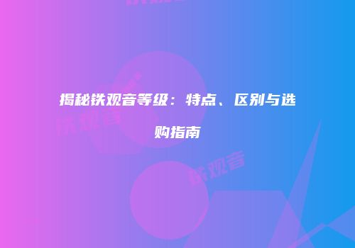 揭秘铁观音等级：特点、区别与选购指南